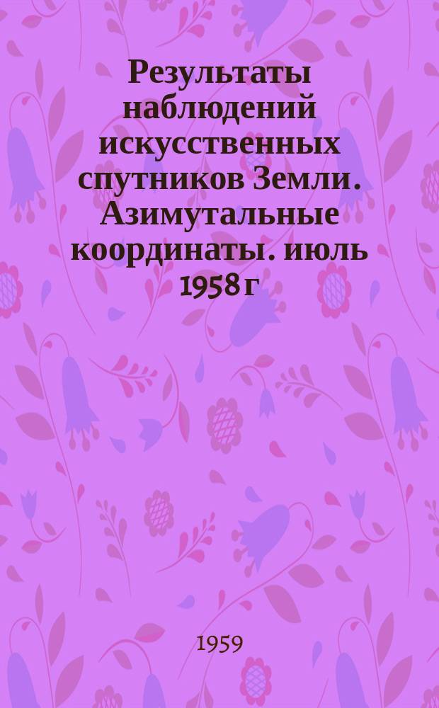Результаты наблюдений искусственных спутников Земли. Азимутальные координаты. июль 1958 г.