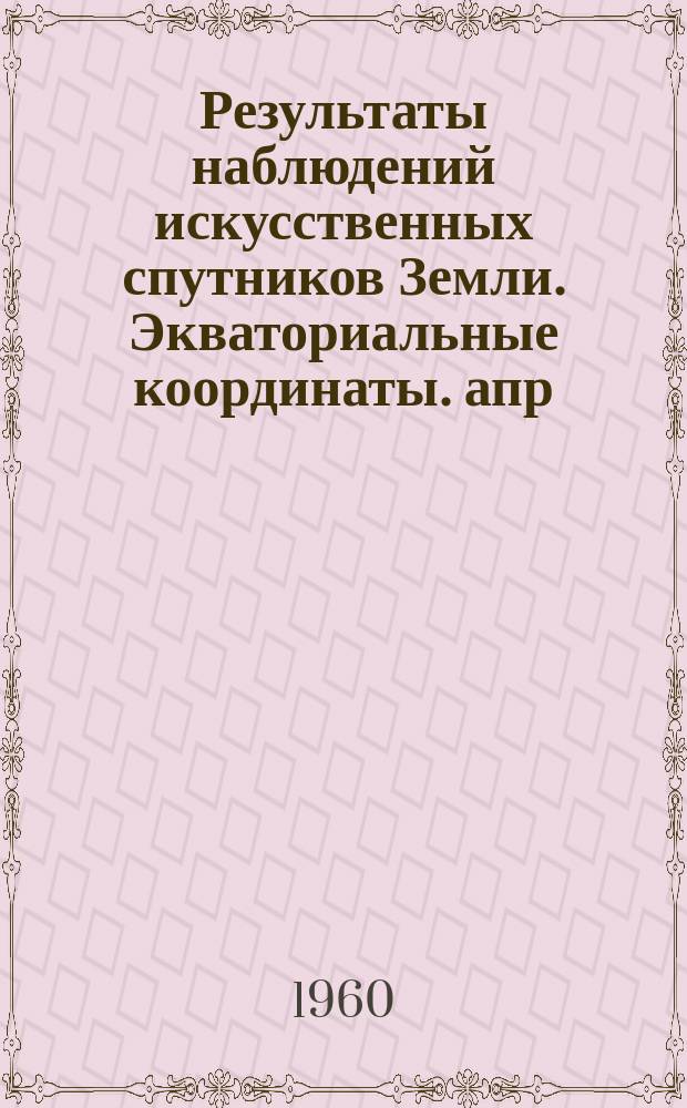 Результаты наблюдений искусственных спутников Земли. Экваториальные координаты. апр. 1959 г.