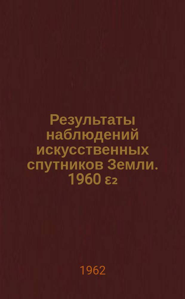 Результаты наблюдений искусственных спутников Земли. 1960 ε₂ (Спутник) - 1960 ε₃ (кабина). Космос2 - 1962 ι₁ (спутник) - 1962 ι₂ (ракета). Космос 6 - 1962 αδ₁ (спутник) - 1962 αδ₂ (ракета). Космос5 - 1962 ν₁ (спутник) - 1962 ν₂ (ракета). Экваториальные координаты (июль 1962 г.)