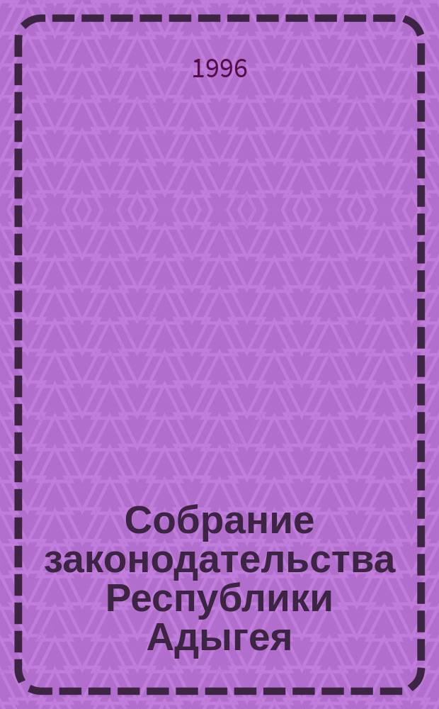 Собрание законодательства Республики Адыгея : Ежемес. изд. : Офиц. изд