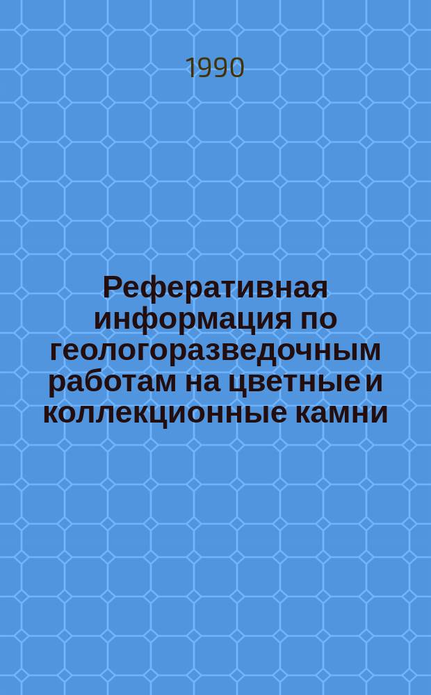 Реферативная информация по геологоразведочным работам на цветные и коллекционные камни, завершенным ... Вып.7 : ... в 1989 года
