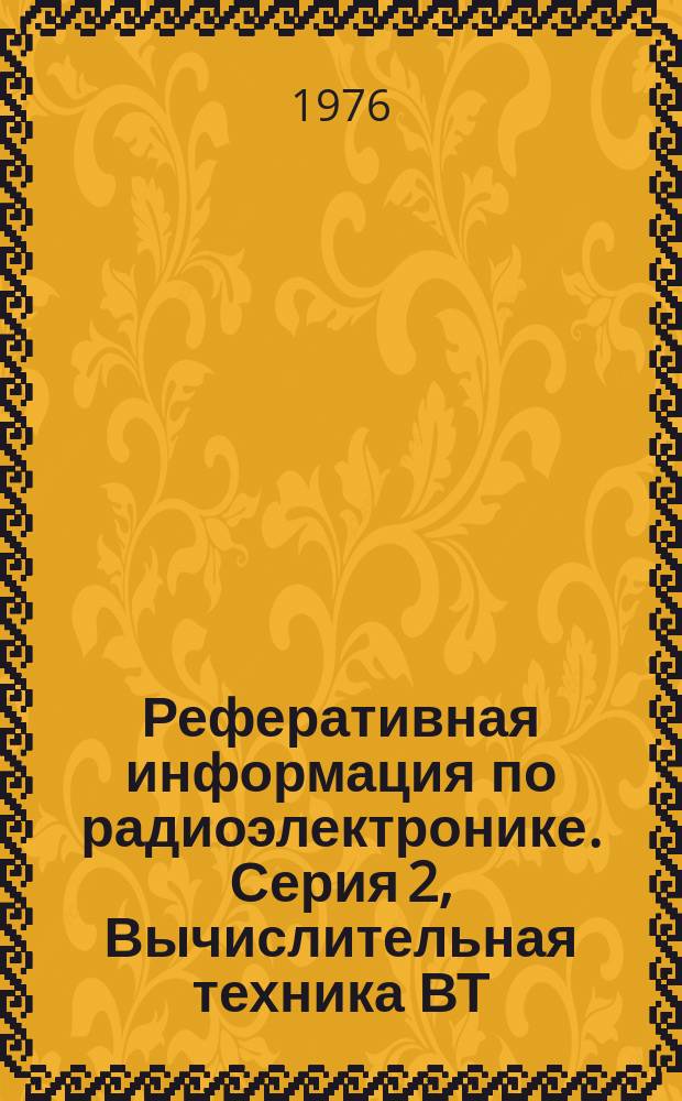 Реферативная информация по радиоэлектронике. Серия 2, Вычислительная техника ВТ : Текущие поступления публикаций и непубликуемых документов