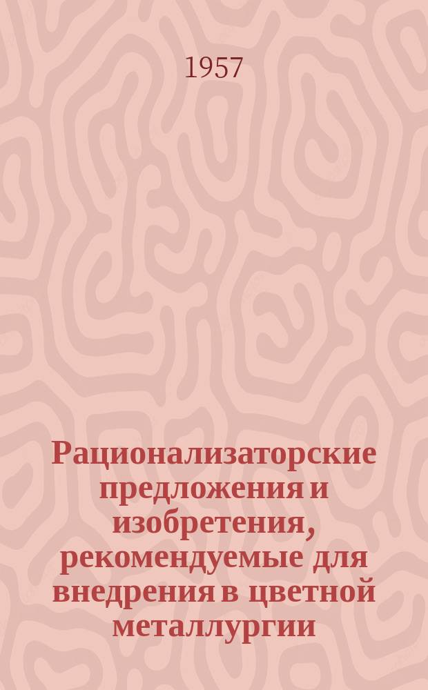 Рационализаторские предложения и изобретения, рекомендуемые для внедрения в цветной металлургии : Реф. информ. Вып.63 : (Из опыта работы рационализаторов предприятий Главгеологии)
