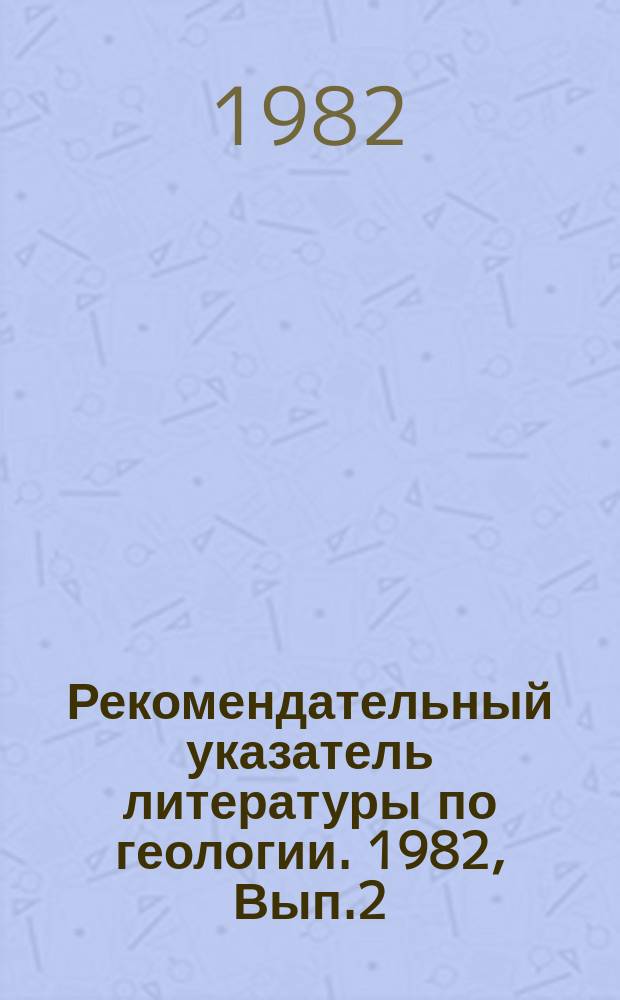 Рекомендательный указатель литературы по геологии. 1982, Вып.2 : Что читать по бурению скважин снарядами со съемными керноприемниками