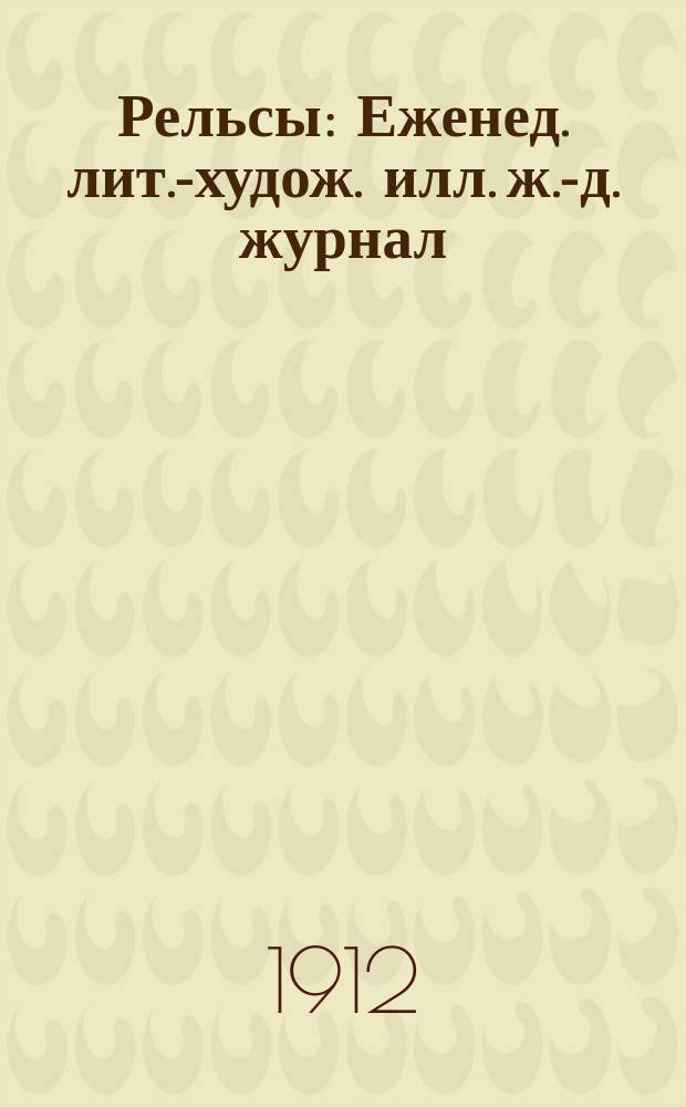 Рельсы : Еженед. лит.-худож. илл. ж.-д. журнал