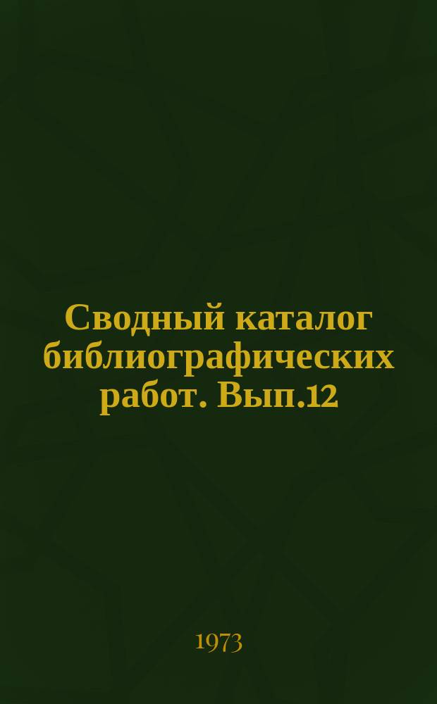 Сводный каталог библиографических работ. Вып.12 : (1972)