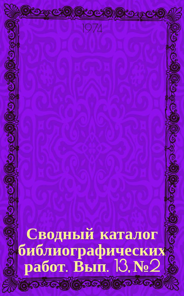 Сводный каталог библиографических работ. Вып. 13, №2 : (1973)