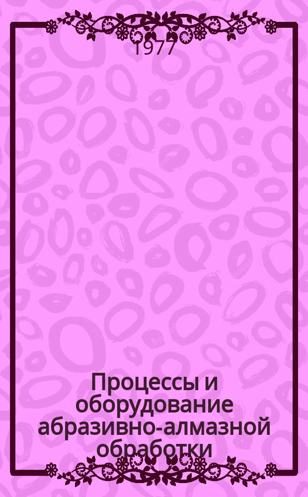 Процессы и оборудование абразивно-алмазной обработки : Межвед. (межвуз.) сборник