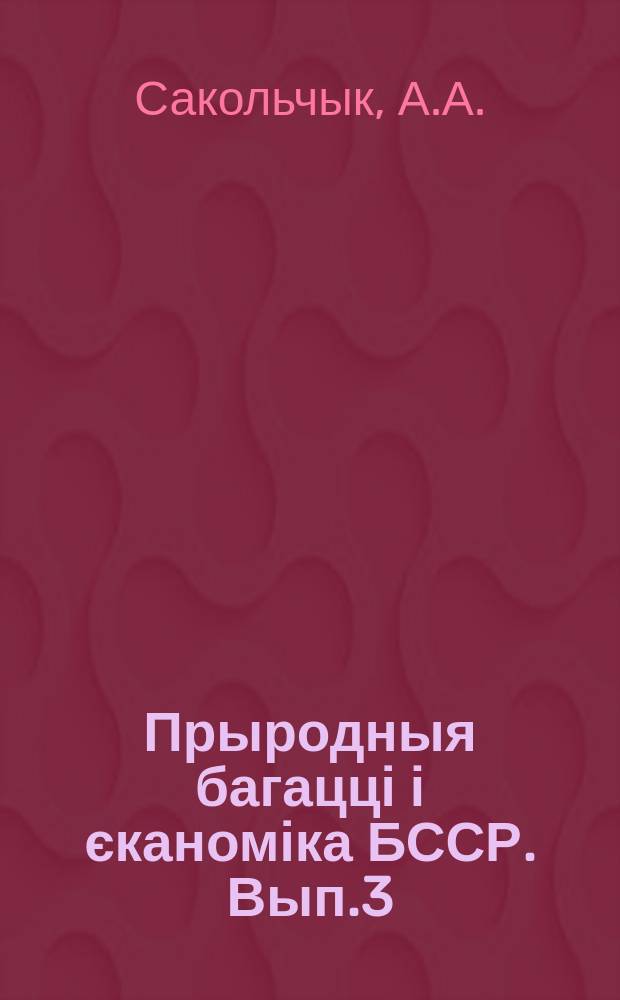 Прыродныя багацці і єканоміка БССР. Вып.3 : Карысныя выкап Беларускай ССР і іх скарыстанне