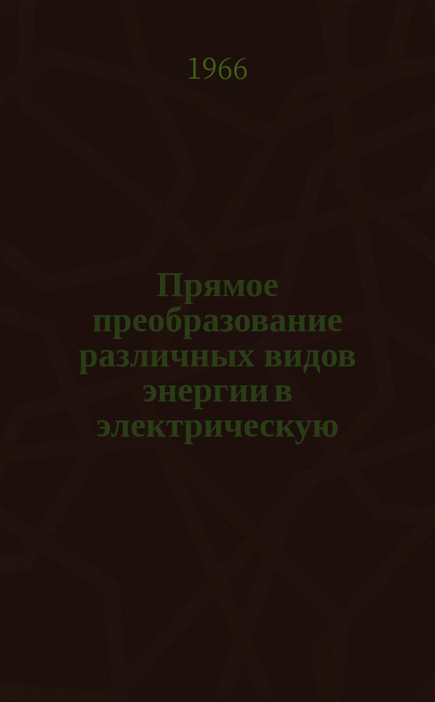 Прямое преобразование различных видов энергии в электрическую : Краткие рефераты, аннотации, библиогр. справки. 1966, №27/28(43/44) : Прямое преобразование тепловой и солнечной энергии в электрическую