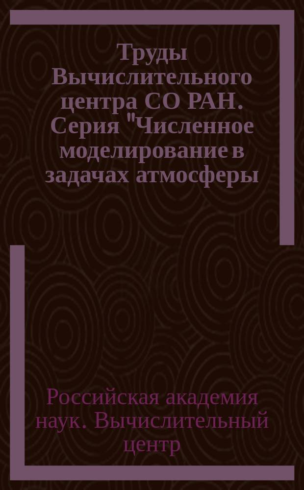 Труды Вычислительного центра СО РАН. Серия "Численное моделирование в задачах атмосферы, океана и окружающей среды"