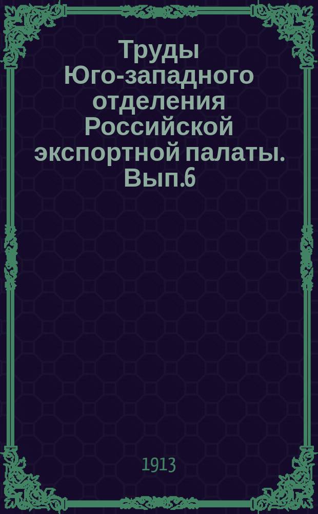 Труды Юго-западного отделения Российской экспортной палаты. Вып.6 : Краткий обзор деятельности Юго-Западного отделения Российской экспортной палаты. (18 февраля 1912 г.-1 июля 1913 г.)