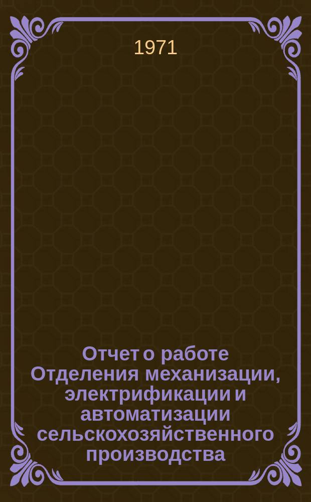 Отчет о работе Отделения механизации, электрификации и автоматизации сельскохозяйственного производства. 1970 и пятилетие (1966-1970)