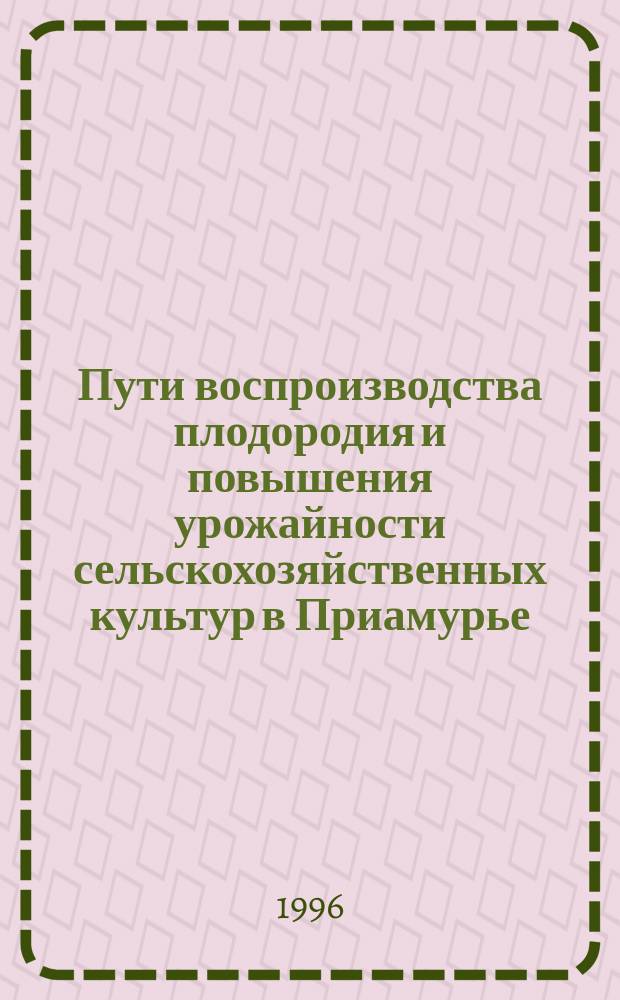Пути воспроизводства плодородия и повышения урожайности сельскохозяйственных культур в Приамурье : Сб. науч. тр