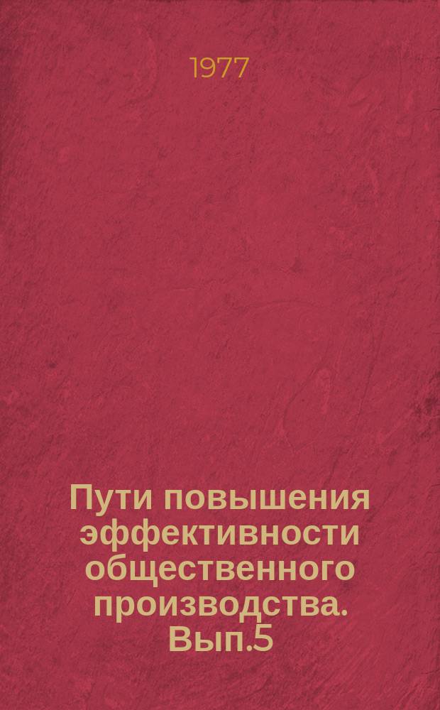 Пути повышения эффективности общественного производства. Вып.5 : Совершенствование производства и повышение благосостояния советского народа