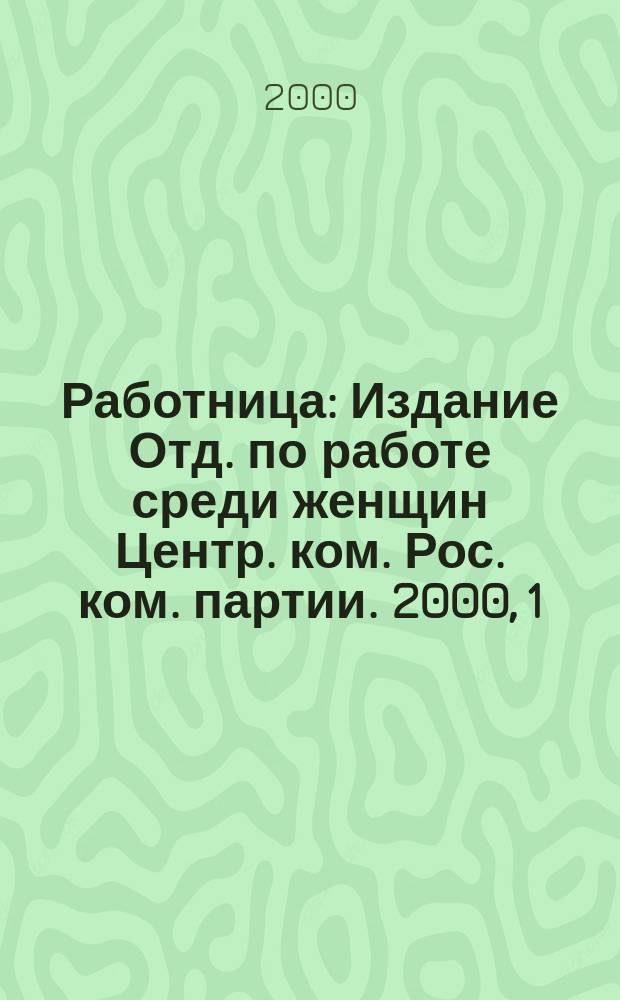 Работница : Издание Отд. по работе среди женщин Центр. ком. Рос. ком. партии. 2000, 1