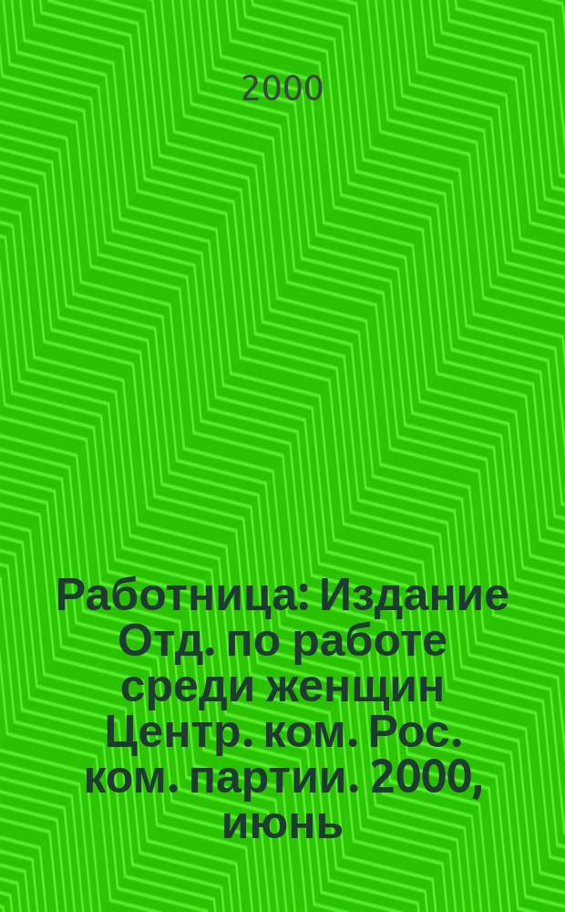 Работница : Издание Отд. по работе среди женщин Центр. ком. Рос. ком. партии. 2000, июнь