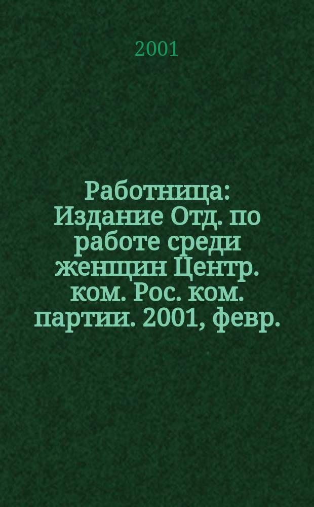 Работница : Издание Отд. по работе среди женщин Центр. ком. Рос. ком. партии. 2001, февр.