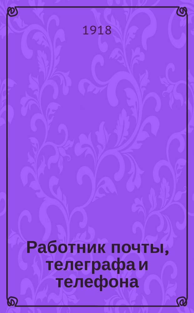 Работник почты, телеграфа и телефона : Орган Центр. совета Всерос. союза работников почты, телеграфа и телефона