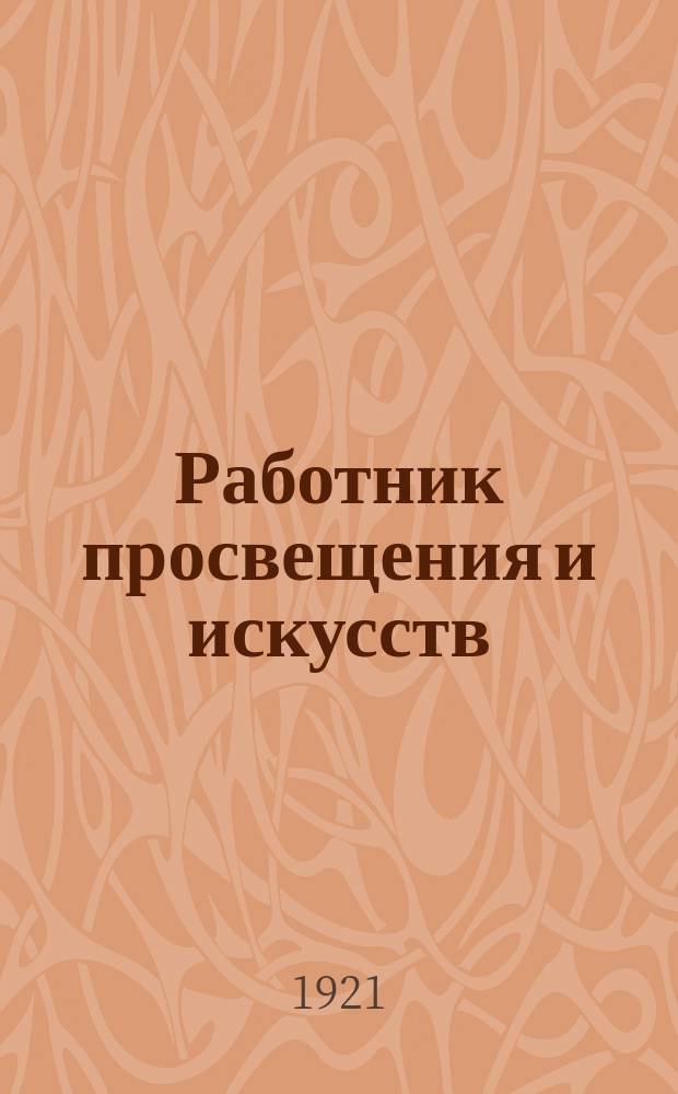 Работник просвещения и искусств : Ежемесячный журн. проф. жизни : Орган Центр. ком. Всерос. проф. союза работников просвещения и искусств