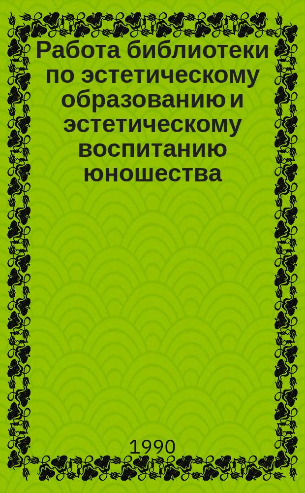 Работа библиотеки по эстетическому образованию и эстетическому воспитанию юношества : Метод.-библиогр. материалы