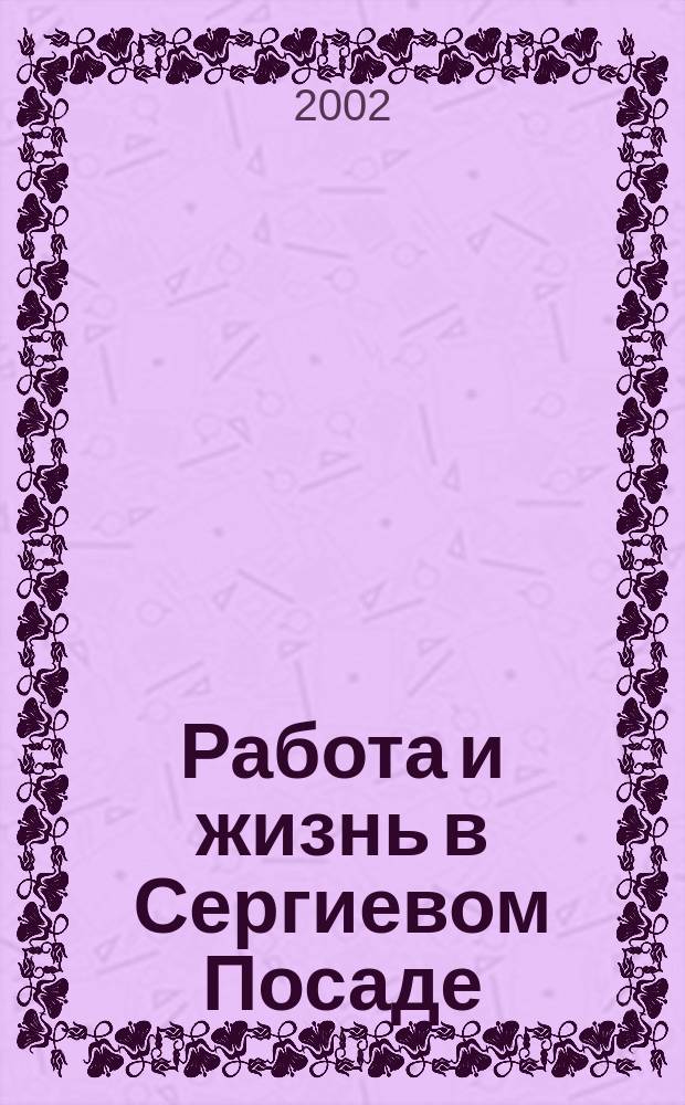 Работа и жизнь в Сергиевом Посаде : Журн. для всей семьи. 2002, №2(4)