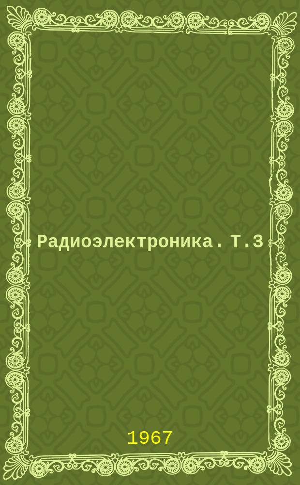 Радиоэлектроника. Т.3 : [Доклады на XVII Научно-технической конференции. 10 - 14 апр. 1967 г.]
