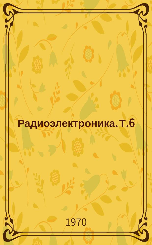 Радиоэлектроника. Т.6 : [Доклады на XX Республиканской научно-технической конференции. 28 марта - 10 апр. 1970 г.]