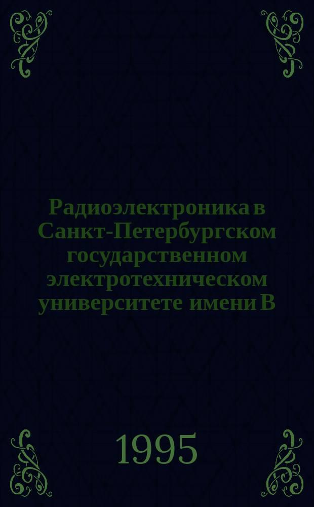Радиоэлектроника в Санкт-Петербургском государственном электротехническом университете имени В.И. Ульянова (Ленина) : Сб. науч. тр
