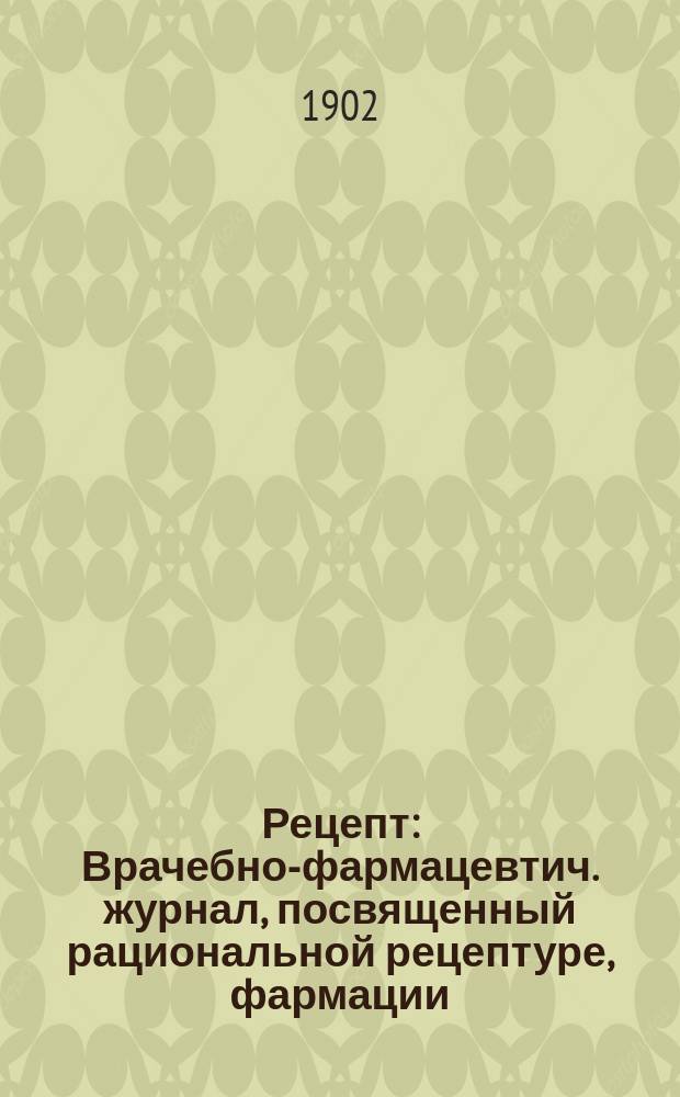 Рецепт : Врачебно-фармацевтич. журнал, посвященный рациональной рецептуре, фармации, акклиматизации и культуре лекарственных растений отечеств., фармацевтич. товароведению (фармакогнозии), судебной, гигиен., сан., бальнеол. и аналит. химии и вопросам врачебно-фармацевтич. быта и фармацевтич. образования