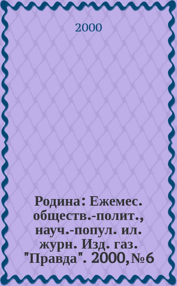 Родина : Ежемес. обществ.-полит., науч.-попул. ил. журн. Изд. газ. "Правда". 2000, №6