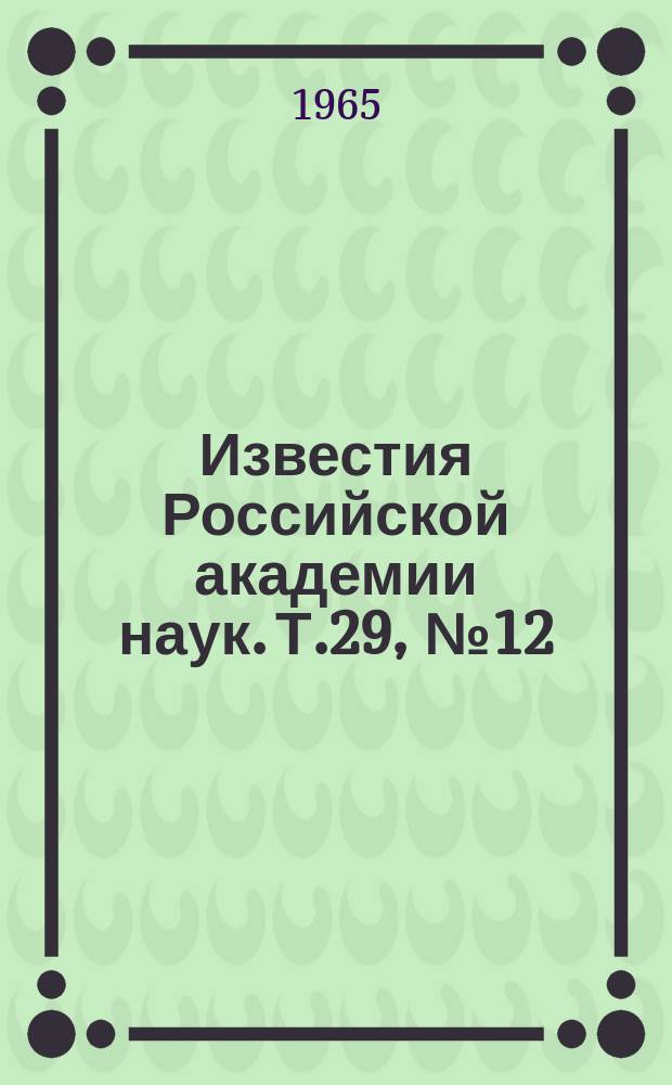 Известия Российской академии наук. Т.29, №12 : Материалы XV Ежегодного совещания по ядерной спектроскопии и структуре атомного ядра. (Минск, 25 января-2 февраля 1965 года)