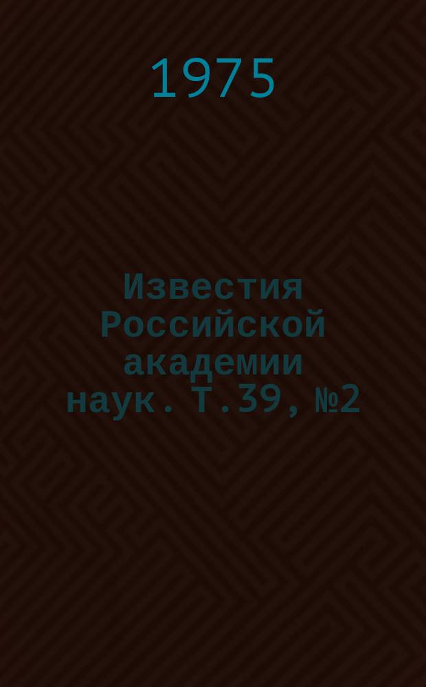 Известия Российской академии наук. Т.39, №2 : Материалы VI Международного семинара "Ускорение частиц и ядерные реакции в космосе". (Ленинград, 19-21 августа 1974 года)