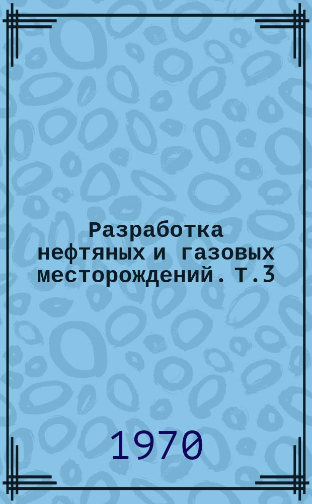 Разработка нефтяных и газовых месторождений. [Т.3] : 1969