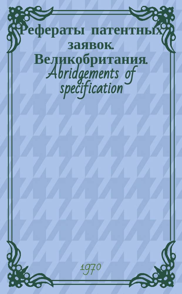 Рефераты патентных заявок. Великобритания. Abridgements of specification : [Пер. изд.]. XXI, системат.указ.