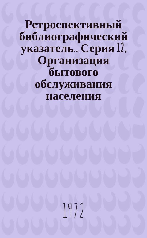 Ретроспективный библиографический указатель.... Серия 12, Организация бытового обслуживания населения (Общеотраслевые вопросы)