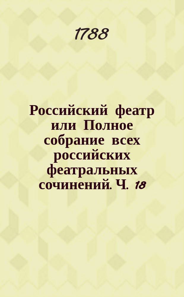Российский феатр или Полное собрание всех российских феатральных сочинений. Ч. 18 : Оперы