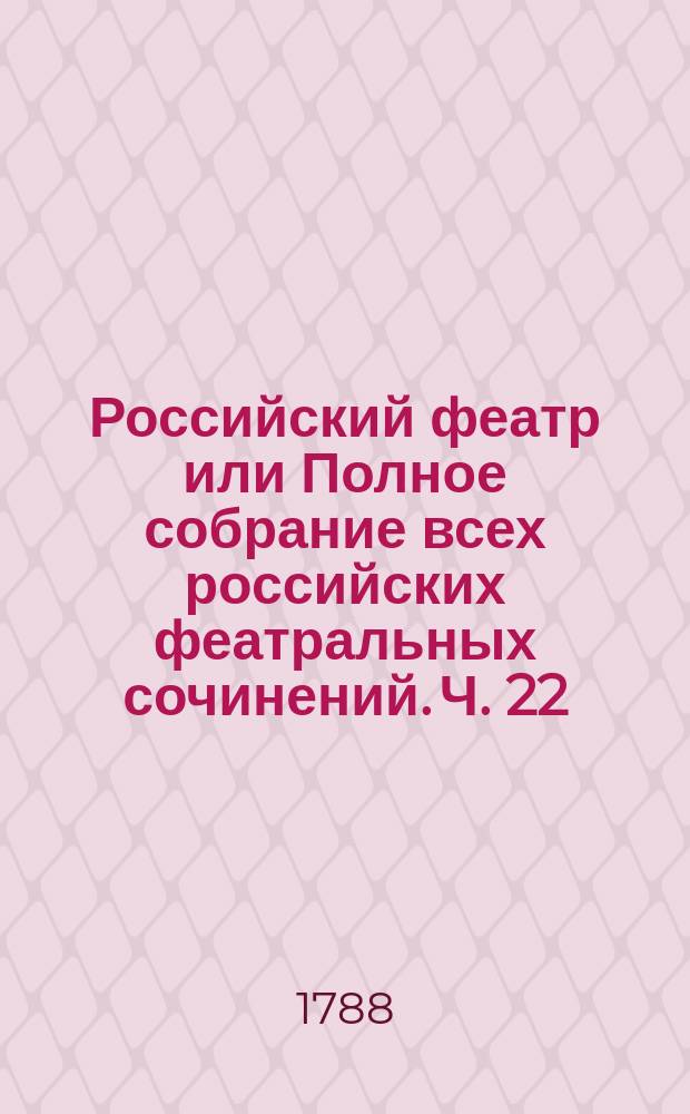 Российский феатр или Полное собрание всех российских феатральных сочинений. Ч. 22 : Оперы