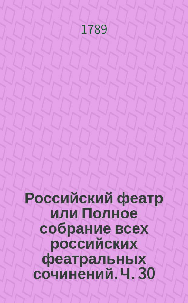 Российский феатр или Полное собрание всех российских феатральных сочинений. Ч. 30 : Оперы