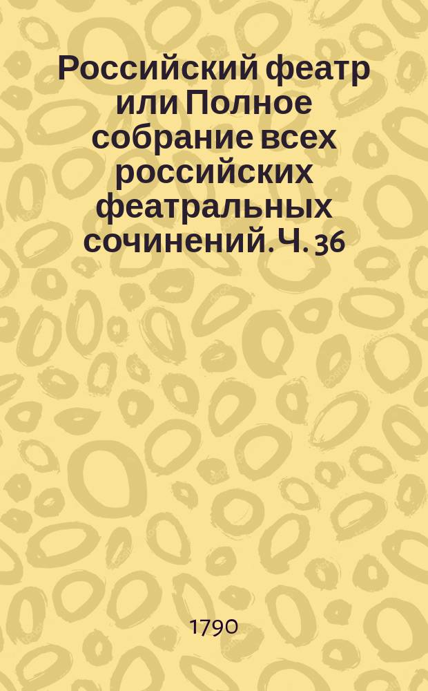Российский феатр или Полное собрание всех российских феатральных сочинений. Ч. 36 : Комедии, т. 18