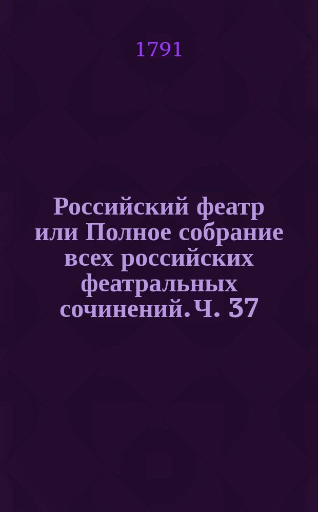 Российский феатр или Полное собрание всех российских феатральных сочинений. Ч. 37 : Оперы