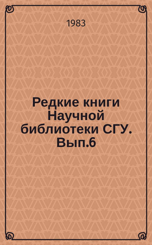Редкие книги Научной библиотеки СГУ. Вып.6 : Русская книга гражданской печати 1725-1800 годов в фондах Научной библиотеки Саратовского университета