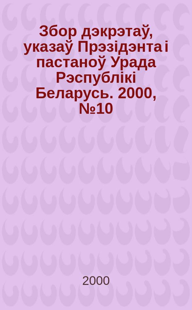 Збор дэкрэтаў, указаў Прэзiдэнта i пастаноў Урада Рэспублiкi Беларусь. 2000, №10