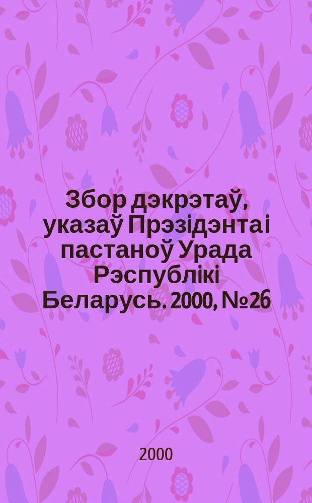 Збор дэкрэтаў, указаў Прэзiдэнта i пастаноў Урада Рэспублiкi Беларусь. 2000, №26