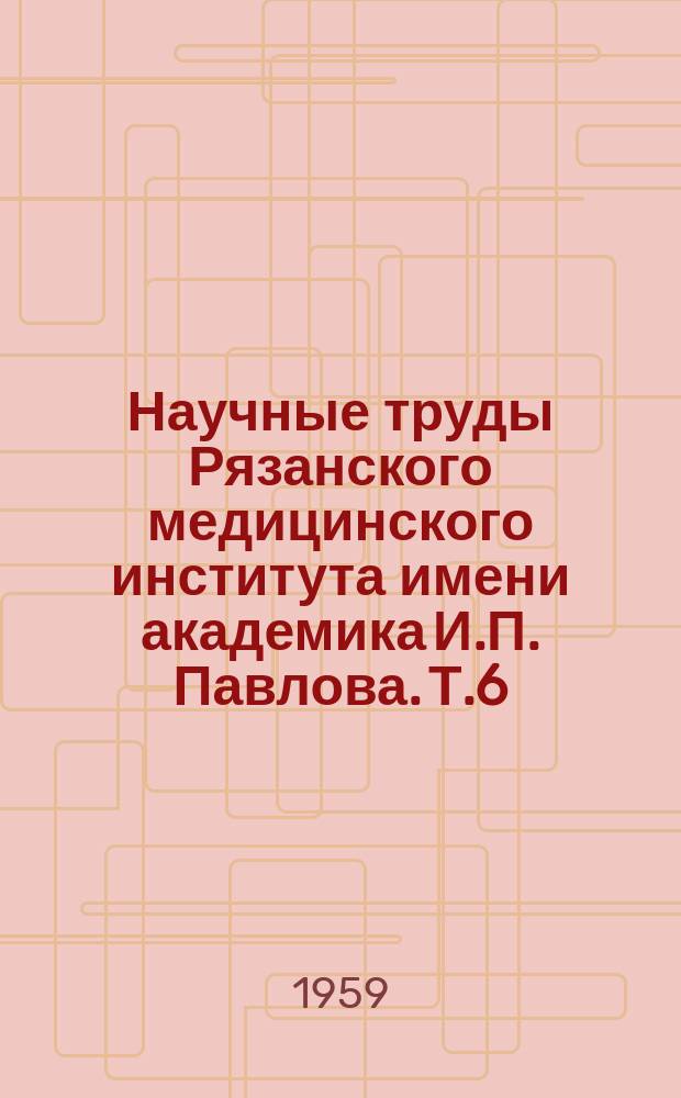 Научные труды Рязанского медицинского института имени академика И.П. Павлова. Т.6 : Материалы к диссертациям теоретических кафедр института