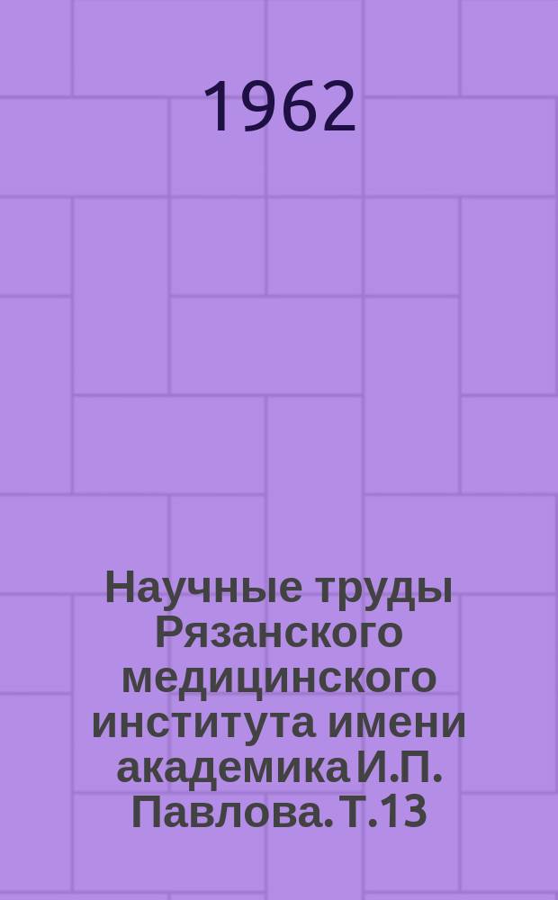 Научные труды Рязанского медицинского института имени академика И.П. Павлова. Т.13 : Материалы первой итоговой научной конференции по проблеме "создание органных анастомозов в эксперименте и клинике"