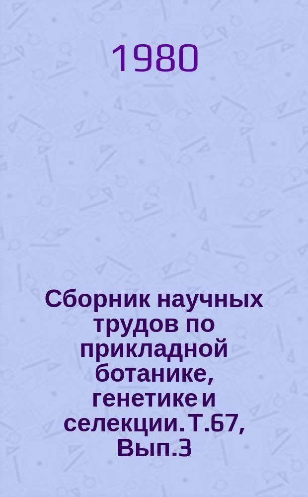 Сборник научных трудов по прикладной ботанике, генетике и селекции. Т.67, Вып.3 : Исследования по генетике и цитологии культурных растений