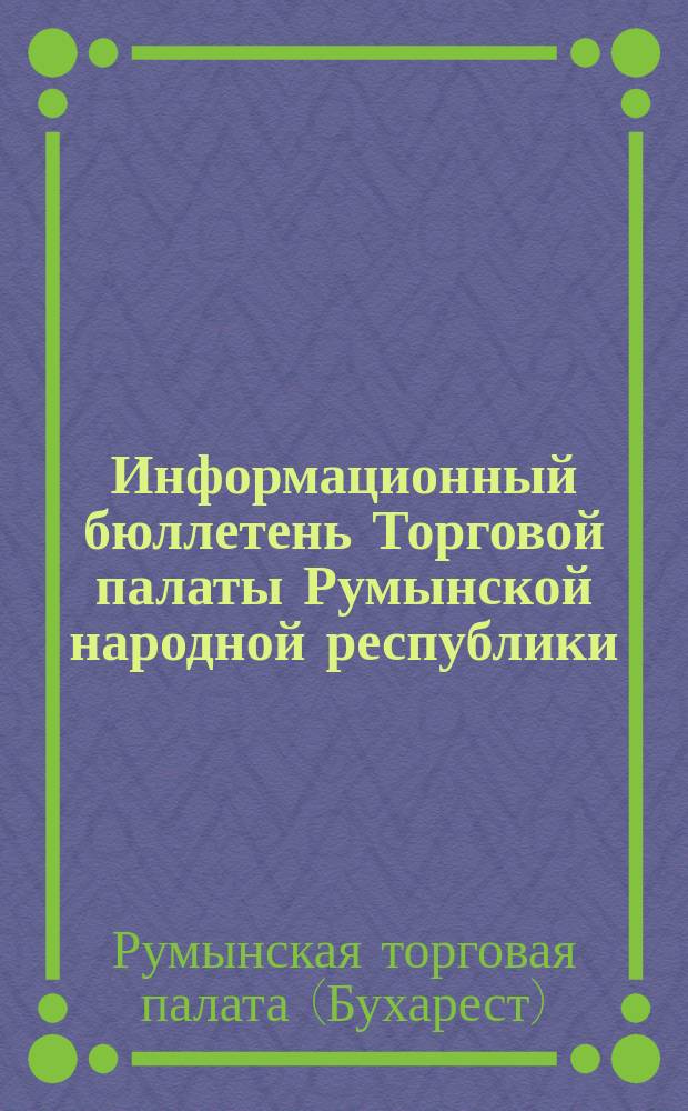 Информационный бюллетень Торговой палаты Румынской народной республики : Ежемес. изд. на рус., англ., франц. и нем. языках