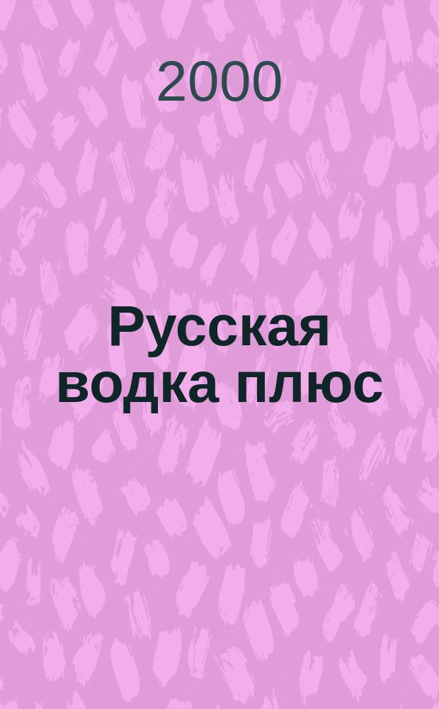 Русская водка плюс : Журн. проф. винокуров и винолюбов. 2000, №1(1)