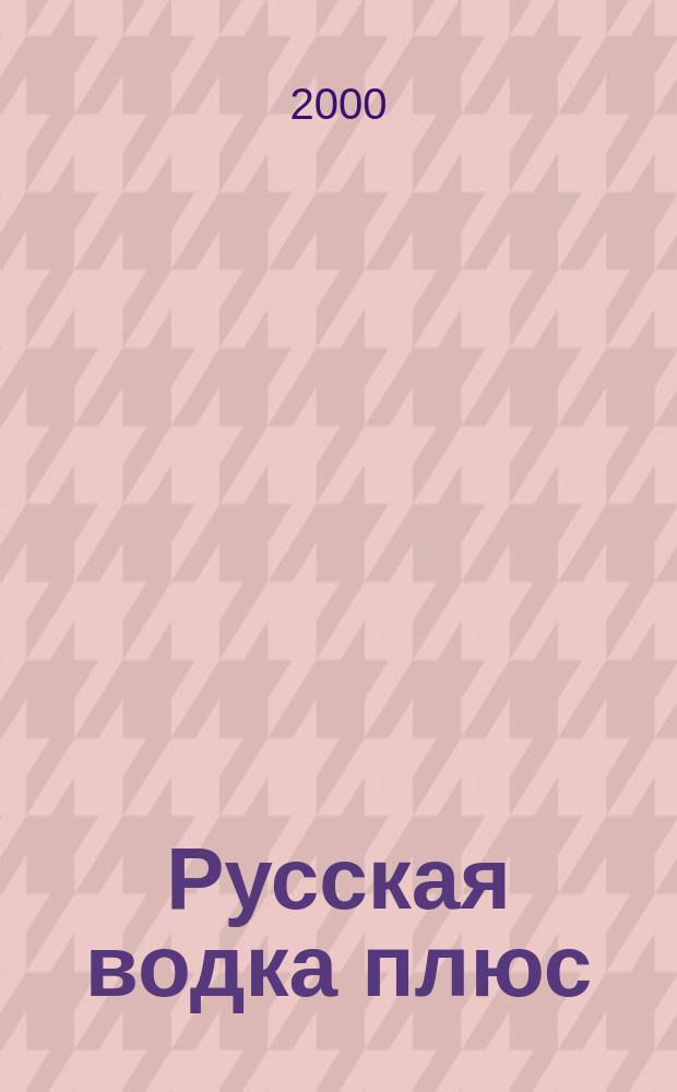 Русская водка плюс : Журн. проф. винокуров и винолюбов. 2000, №3(3)